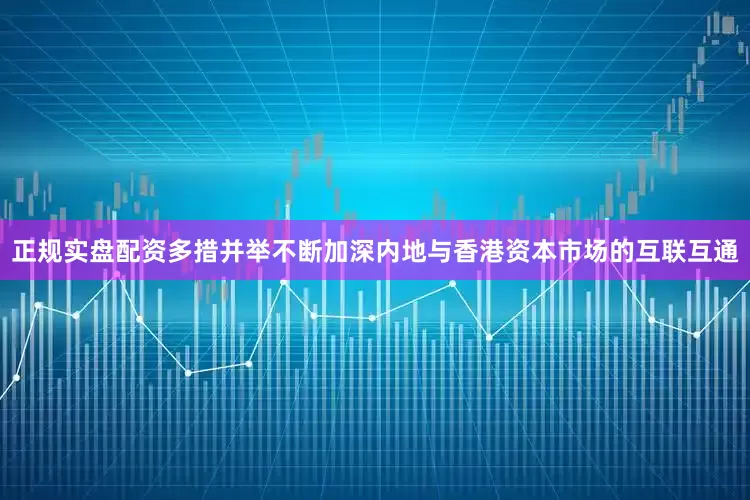 正规实盘配资多措并举不断加深内地与香港资本市场的互联互通