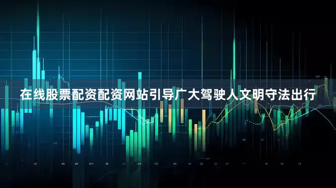 在线股票配资配资网站引导广大驾驶人文明守法出行