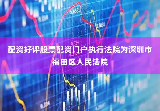 配资好评股票配资门户执行法院为深圳市福田区人民法院