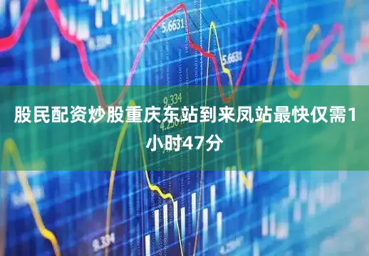 股民配资炒股重庆东站到来凤站最快仅需1小时47分