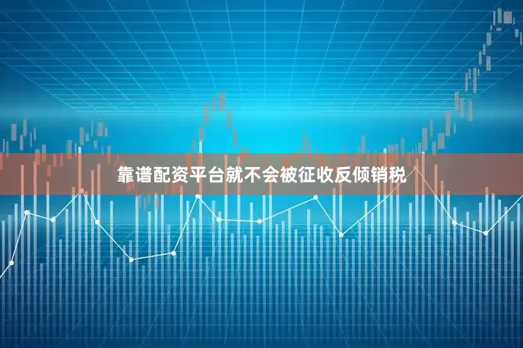 靠谱配资平台就不会被征收反倾销税