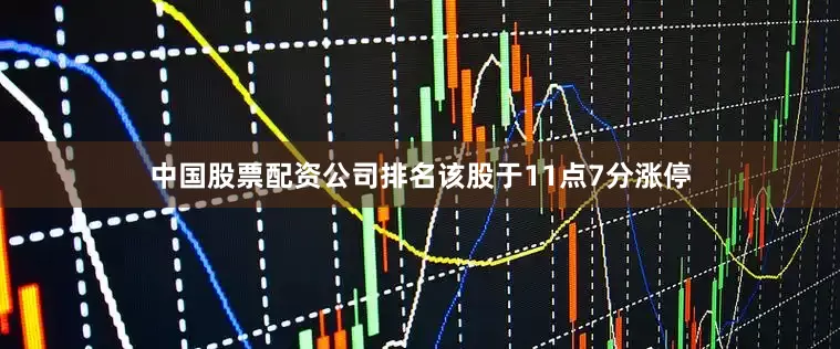 中国股票配资公司排名该股于11点7分涨停