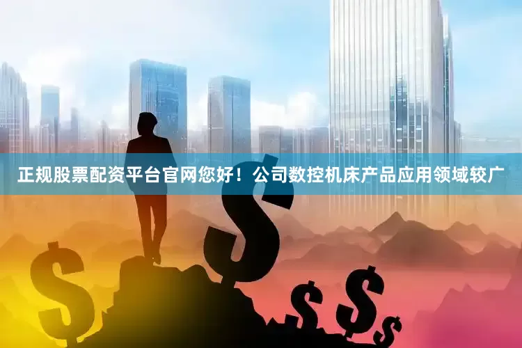 正规股票配资平台官网您好！公司数控机床产品应用领域较广