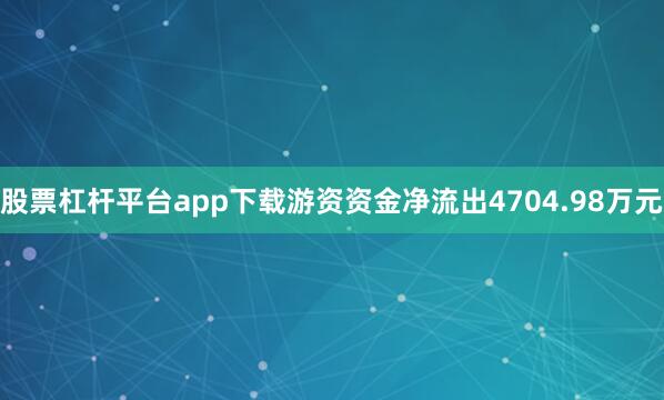 股票杠杆平台app下载游资资金净流出4704.98万元