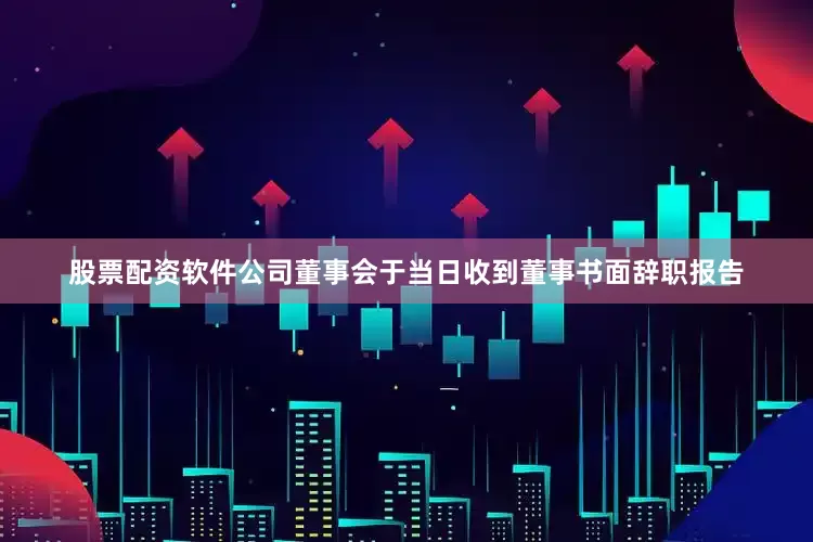 股票配资软件公司董事会于当日收到董事书面辞职报告