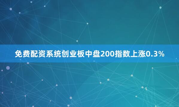 免费配资系统创业板中盘200指数上涨0.3%