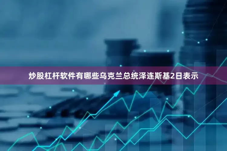 炒股杠杆软件有哪些乌克兰总统泽连斯基2日表示