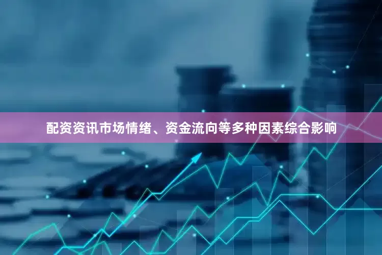 配资资讯市场情绪、资金流向等多种因素综合影响