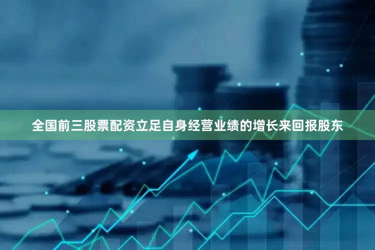 全国前三股票配资立足自身经营业绩的增长来回报股东