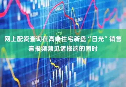 网上配资查询在高端住宅新盘“日光”销售喜报频频见诸报端的同时