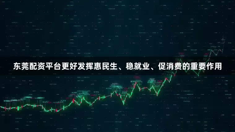 东莞配资平台更好发挥惠民生、稳就业、促消费的重要作用