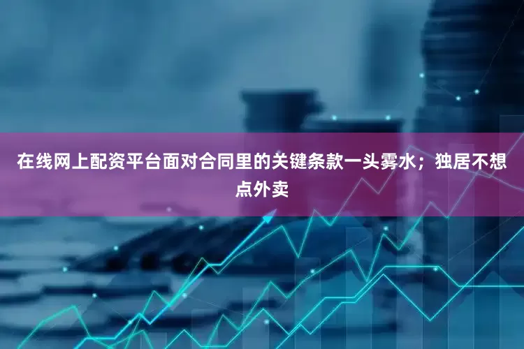 在线网上配资平台面对合同里的关键条款一头雾水；独居不想点外卖
