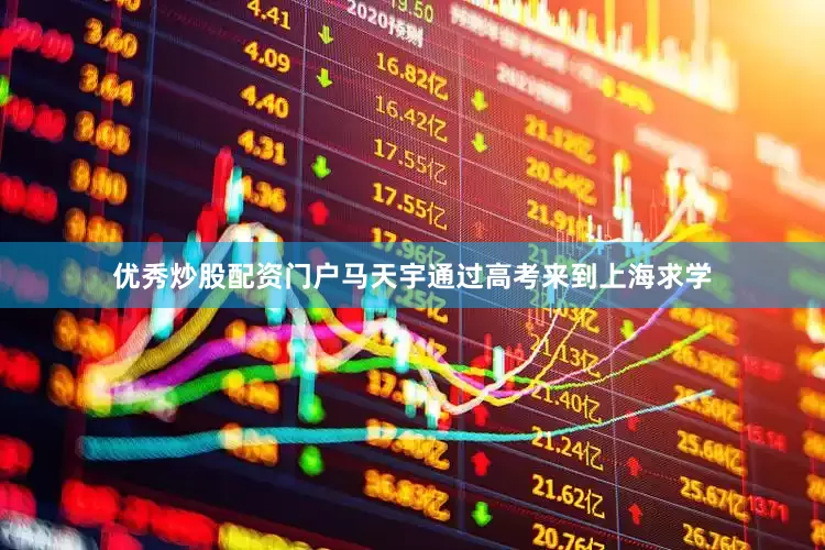 优秀炒股配资门户马天宇通过高考来到上海求学
