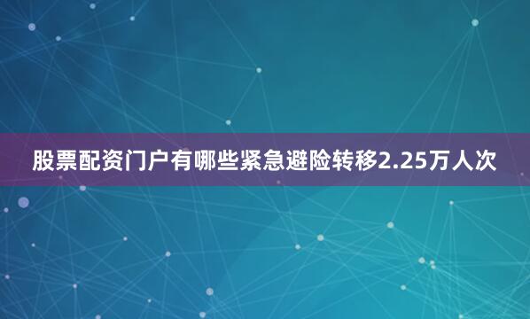 股票配资门户有哪些紧急避险转移2.25万人次