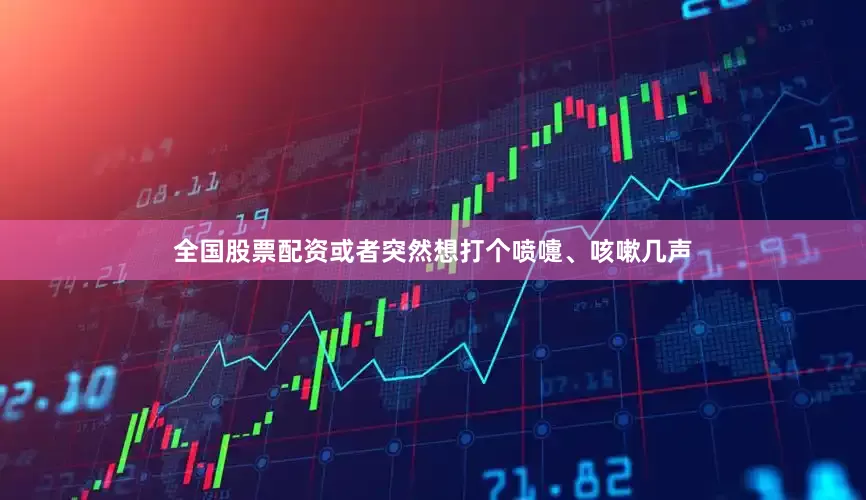 全国股票配资或者突然想打个喷嚏、咳嗽几声