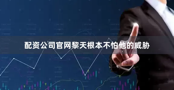 配资公司官网黎天根本不怕他的威胁