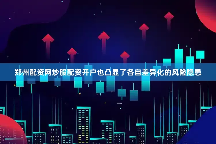 郑州配资网炒股配资开户也凸显了各自差异化的风险隐患