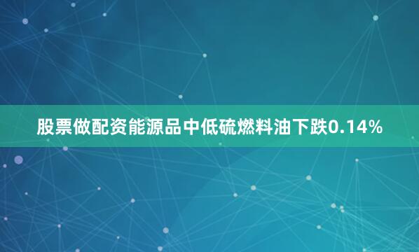 股票做配资能源品中低硫燃料油下跌0.14%