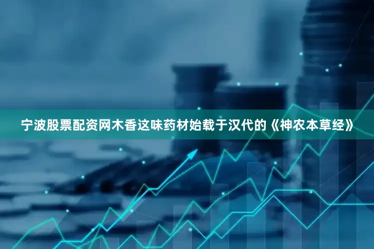 宁波股票配资网木香这味药材始载于汉代的《神农本草经》