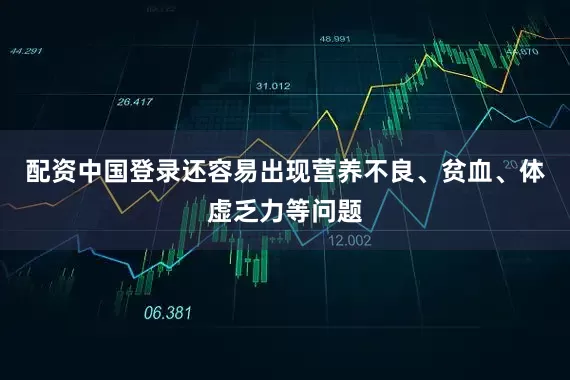 配资中国登录还容易出现营养不良、贫血、体虚乏力等问题