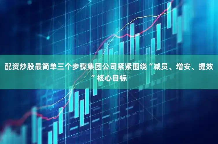 配资炒股最简单三个步骤集团公司紧紧围绕“减员、增安、提效”核心目标