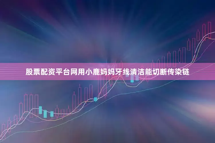 股票配资平台网用小鹿妈妈牙线清洁能切断传染链