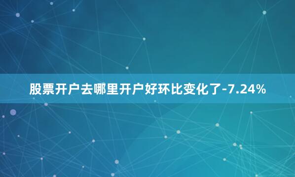 股票开户去哪里开户好环比变化了-7.24%