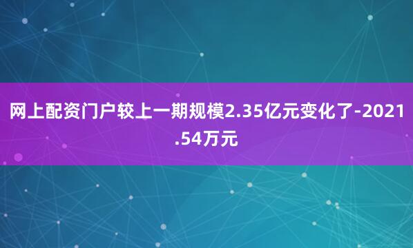 网上配资门户较上一期规模2.35亿元变化了-2021.54万元