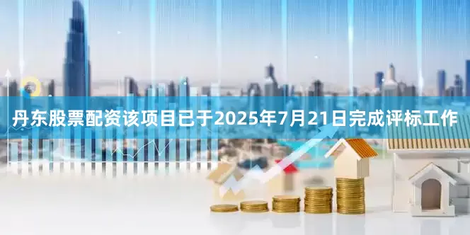 丹东股票配资该项目已于2025年7月21日完成评标工作