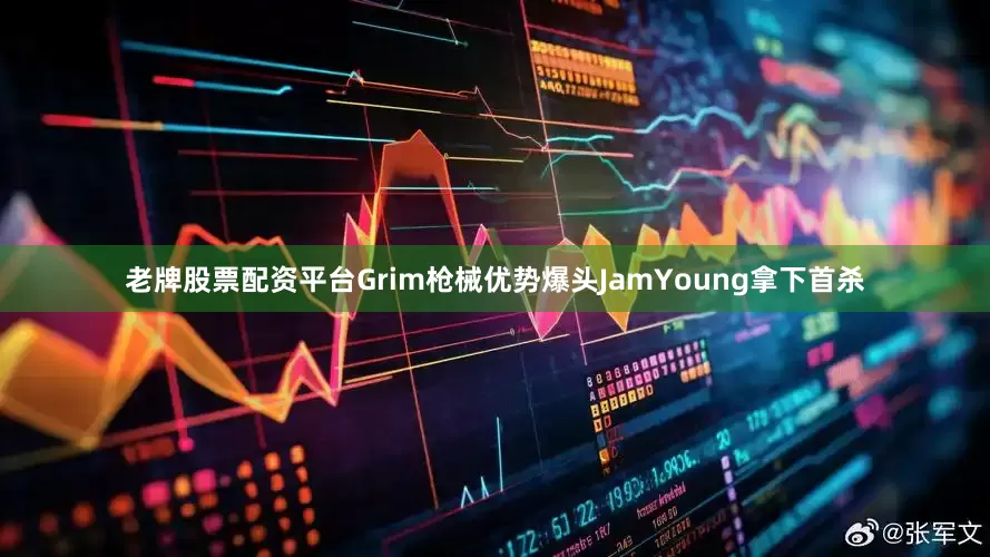 老牌股票配资平台Grim枪械优势爆头JamYoung拿下首杀