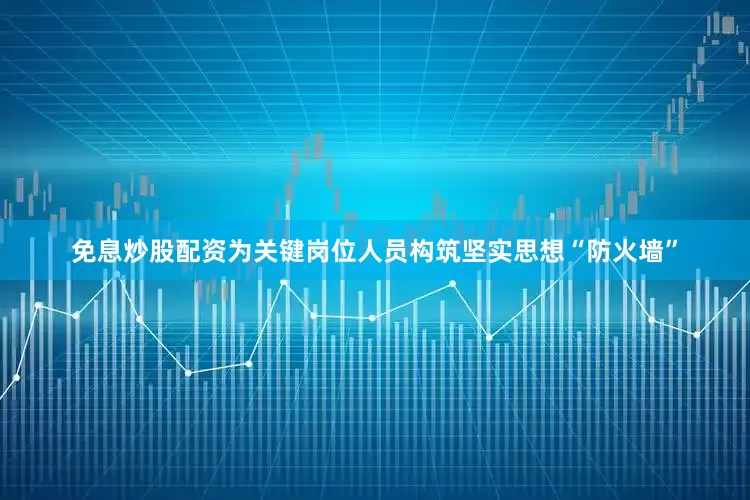免息炒股配资为关键岗位人员构筑坚实思想“防火墙”