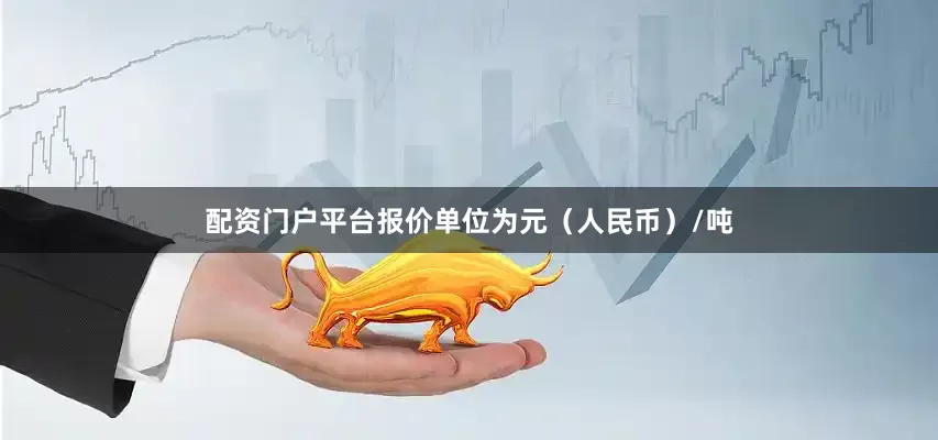 配资门户平台报价单位为元（人民币）/吨