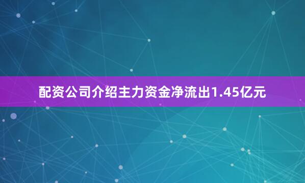 配资公司介绍主力资金净流出1.45亿元