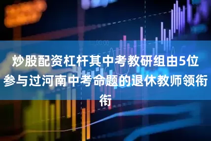 炒股配资杠杆其中考教研组由5位参与过河南中考命题的退休教师领衔
