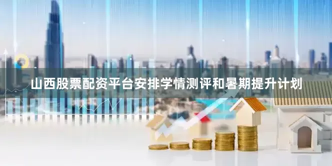 山西股票配资平台安排学情测评和暑期提升计划