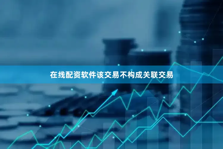 在线配资软件该交易不构成关联交易