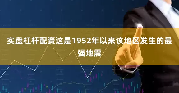 实盘杠杆配资这是1952年以来该地区发生的最强地震