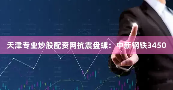天津专业炒股配资网抗震盘螺：中新钢铁3450