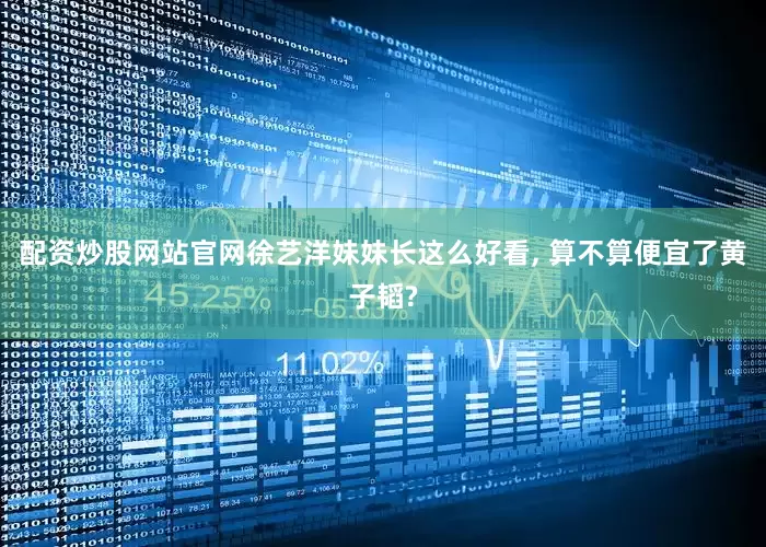 配资炒股网站官网徐艺洋妹妹长这么好看, 算不算便宜了黄子韬?