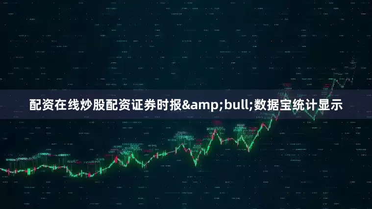 配资在线炒股配资证券时报&bull;数据宝统计显示