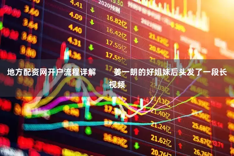 地方配资网开户流程详解        姜一朗的好姐妹后头发了一段长视频