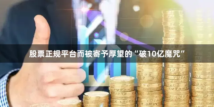 股票正规平台而被寄予厚望的“破10亿魔咒”