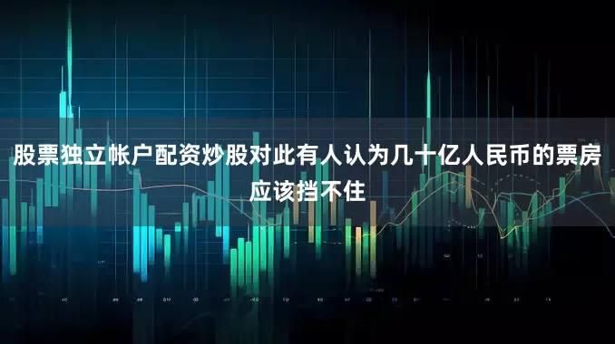 股票独立帐户配资炒股对此有人认为几十亿人民币的票房应该挡不住