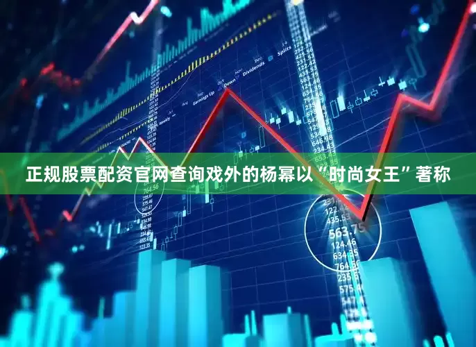 正规股票配资官网查询戏外的杨幂以“时尚女王”著称