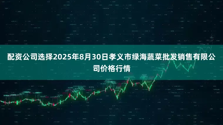 配资公司选择2025年8月30日孝义市绿海蔬菜批发销售有限公司价格行情