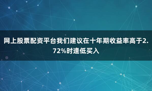网上股票配资平台我们建议在十年期收益率高于2.72%时逢低买入