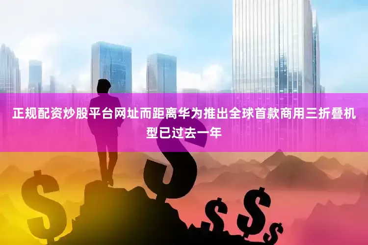 正规配资炒股平台网址而距离华为推出全球首款商用三折叠机型已过去一年