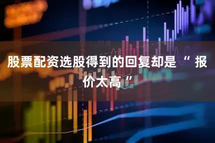 股票配资选股得到的回复却是 “ 报价太高 ”