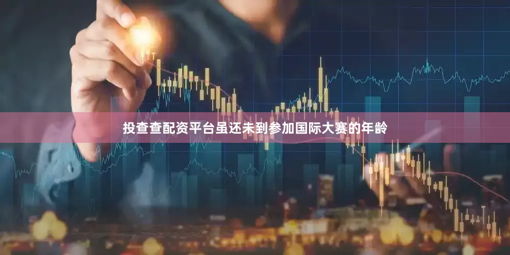 投查查配资平台虽还未到参加国际大赛的年龄