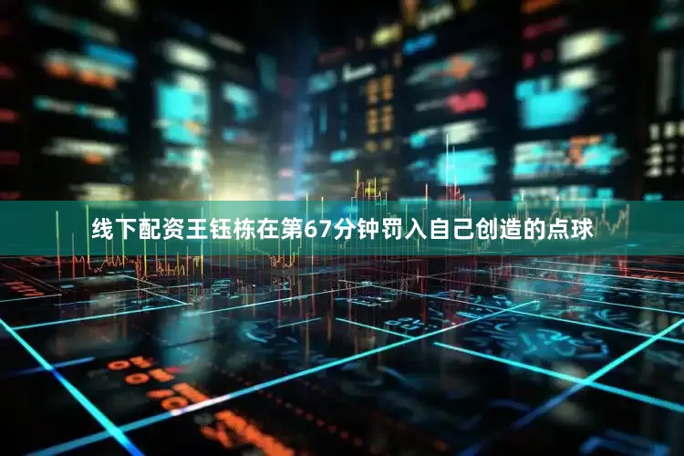 线下配资王钰栋在第67分钟罚入自己创造的点球